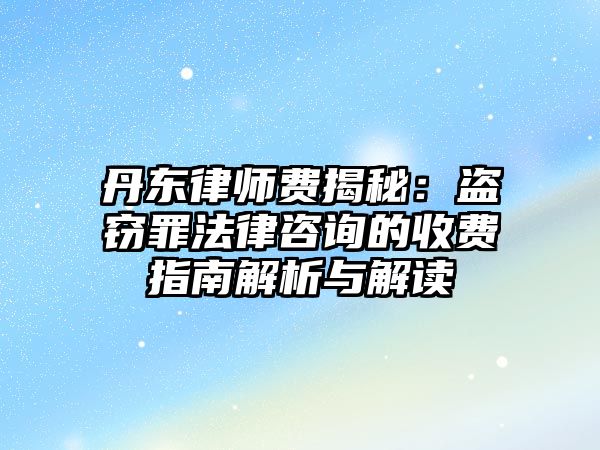 丹東律師費(fèi)揭秘：盜竊罪法律咨詢的收費(fèi)指南解析與解讀