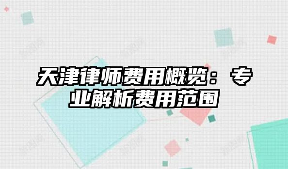 天津律師費用概覽：專業解析費用范圍