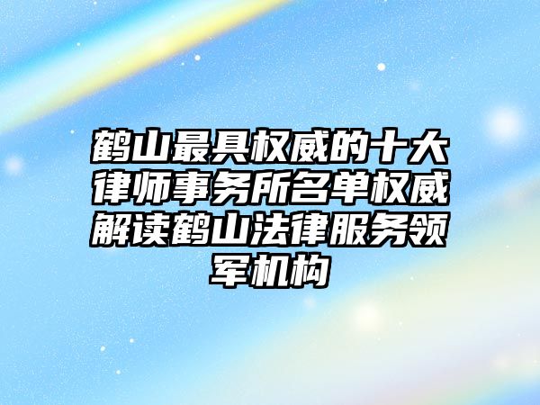 鶴山最具權威的十大律師事務所名單權威解讀鶴山法律服務領軍機構