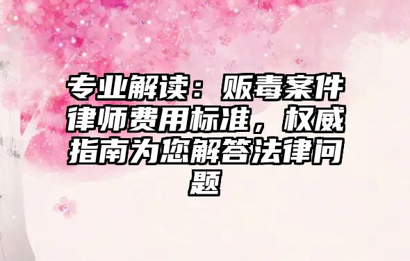 專業解讀：販毒案件律師費用標準，權威指南為您解答法律問題