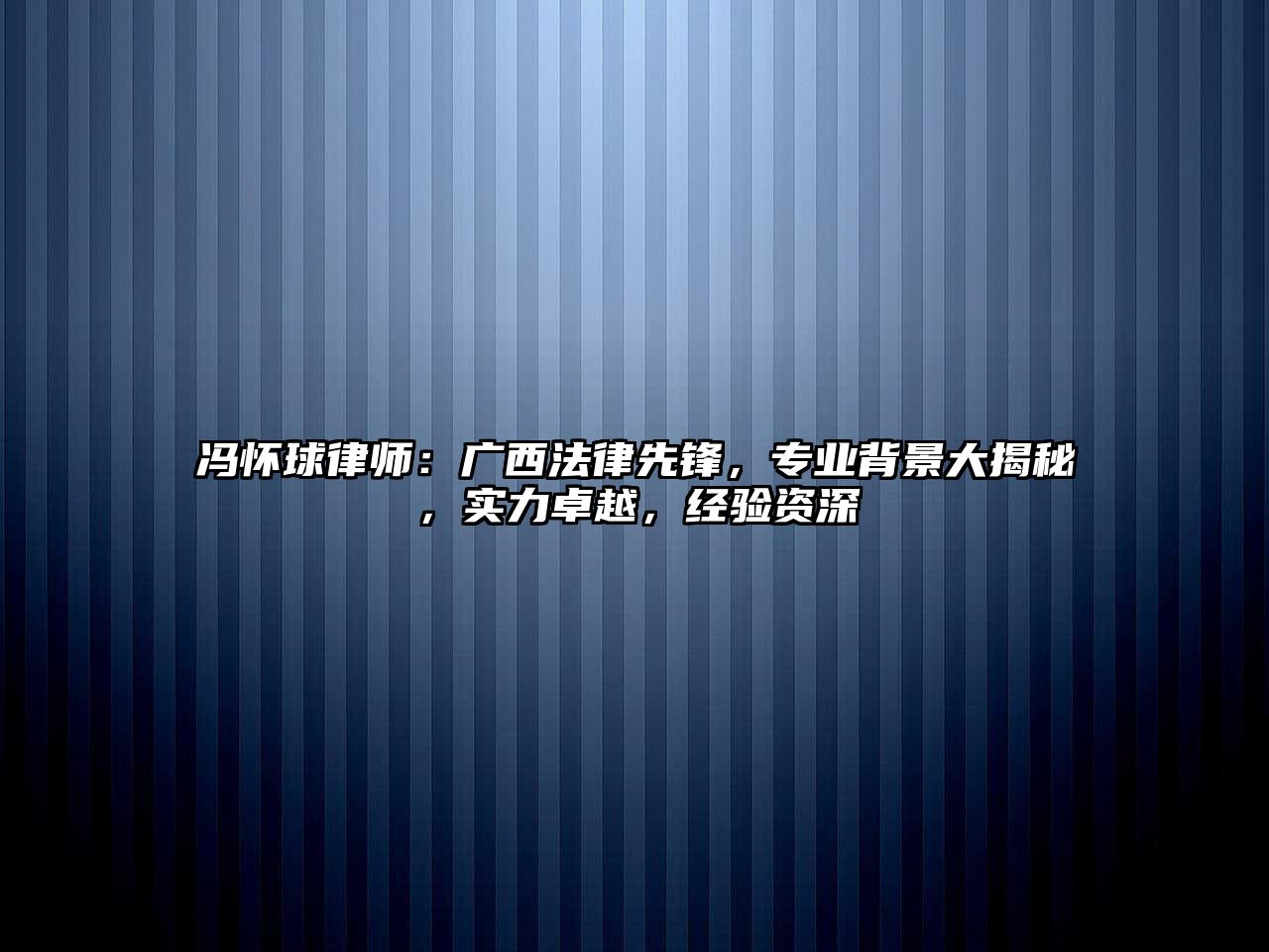 馮懷球律師：廣西法律先鋒，專業背景大揭秘，實力卓越，經驗資深