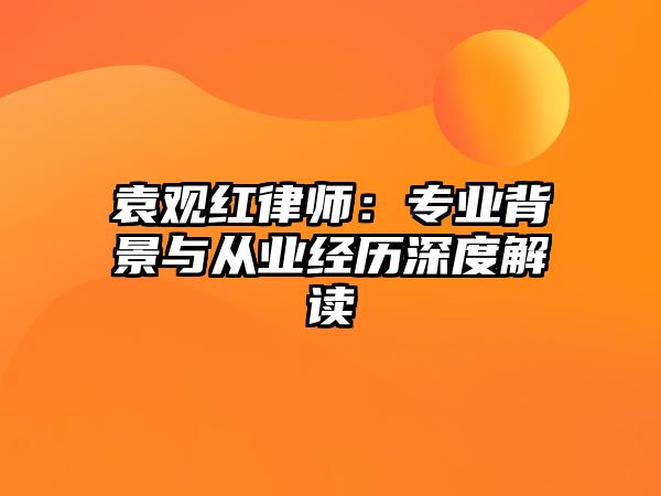 袁觀紅律師：專業(yè)背景與從業(yè)經(jīng)歷深度解讀
