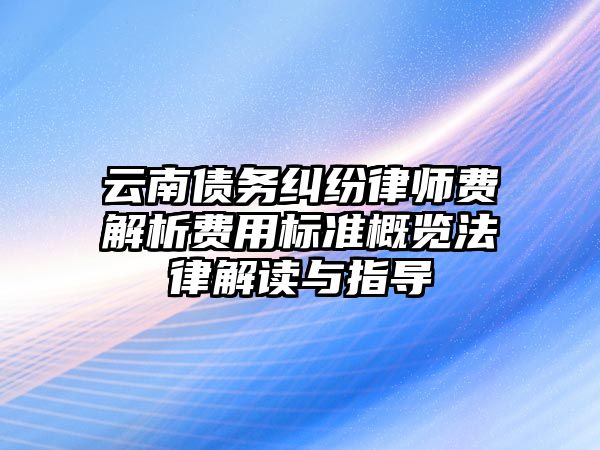 云南債務糾紛律師費解析費用標準概覽法律解讀與指導