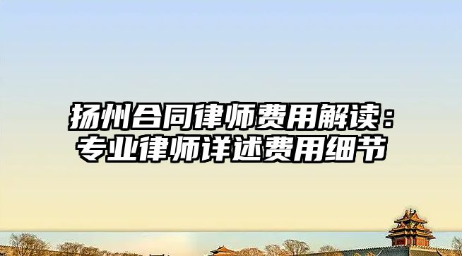揚州合同律師費用解讀：專業律師詳述費用細節
