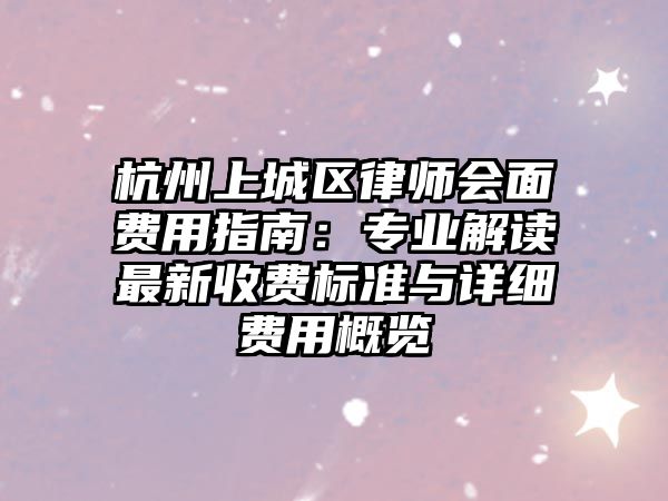杭州上城區律師會面費用指南：專業解讀最新收費標準與詳細費用概覽