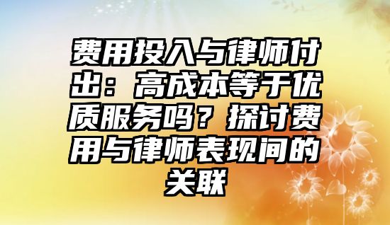 費(fèi)用投入與律師付出：高成本等于優(yōu)質(zhì)服務(wù)嗎？探討費(fèi)用與律師表現(xiàn)間的關(guān)聯(lián)
