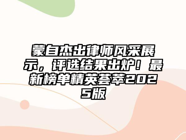 蒙自杰出律師風采展示，評選結果出爐！最新榜單精英薈萃2025版