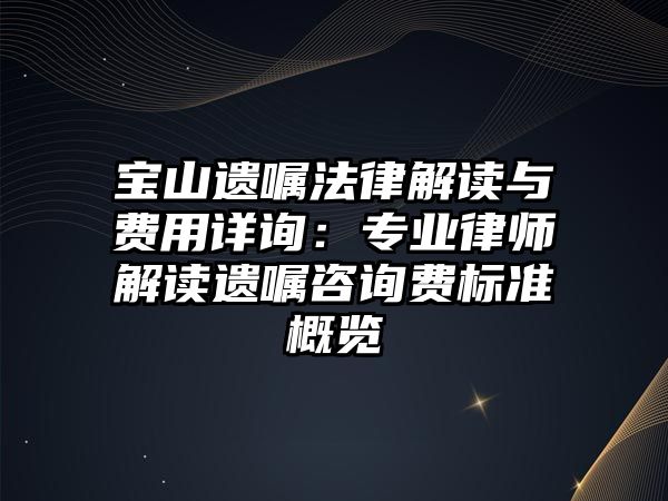 寶山遺囑法律解讀與費(fèi)用詳詢：專業(yè)律師解讀遺囑咨詢費(fèi)標(biāo)準(zhǔn)概覽