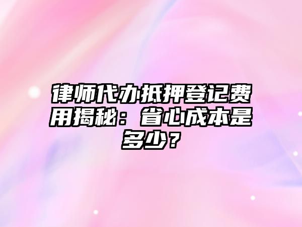 律師代辦抵押登記費用揭秘：省心成本是多少？
