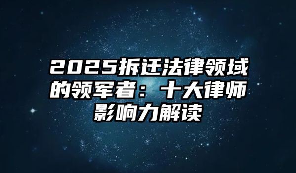 2025拆遷法律領(lǐng)域的領(lǐng)軍者：十大律師影響力解讀