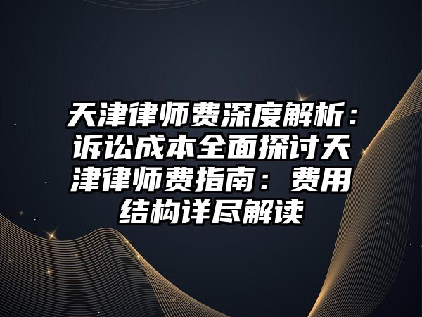 天津律師費深度解析：訴訟成本全面探討天津律師費指南：費用結構詳盡解讀