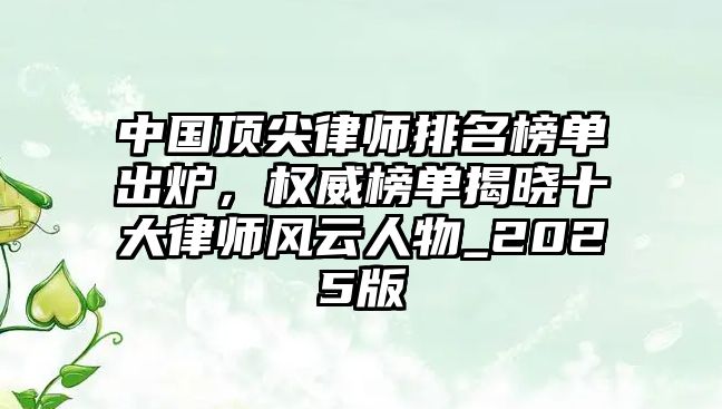 中國頂尖律師排名榜單出爐，權威榜單揭曉十大律師風云人物_2025版