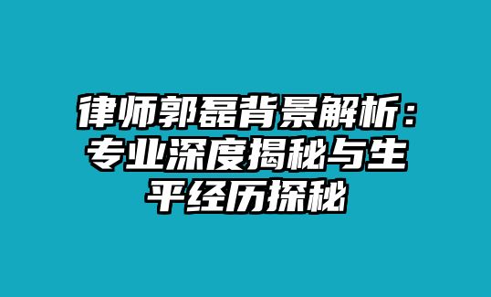 律師郭磊背景解析：專業(yè)深度揭秘與生平經(jīng)歷探秘