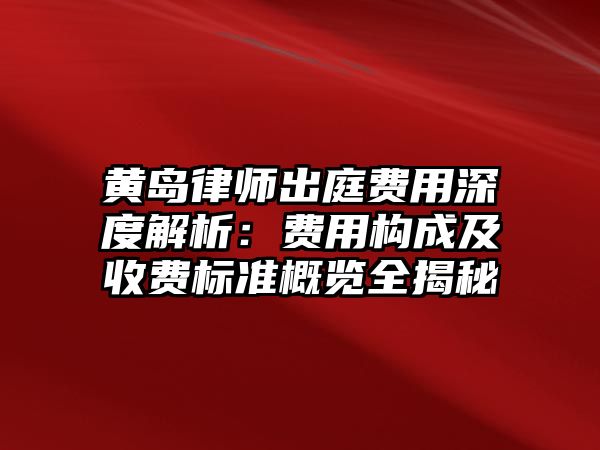 黃島律師出庭費(fèi)用深度解析：費(fèi)用構(gòu)成及收費(fèi)標(biāo)準(zhǔn)概覽全揭秘
