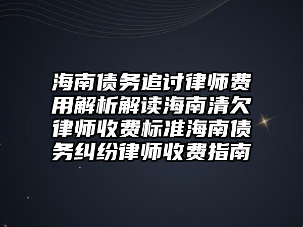 海南債務追討律師費用解析解讀海南清欠律師收費標準海南債務糾紛律師收費指南