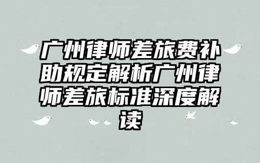 廣州律師差旅費補助規定解析廣州律師差旅標準深度解讀