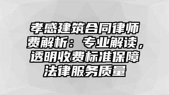 孝感建筑合同律師費解析：專業解讀，透明收費標準保障法律服務質量