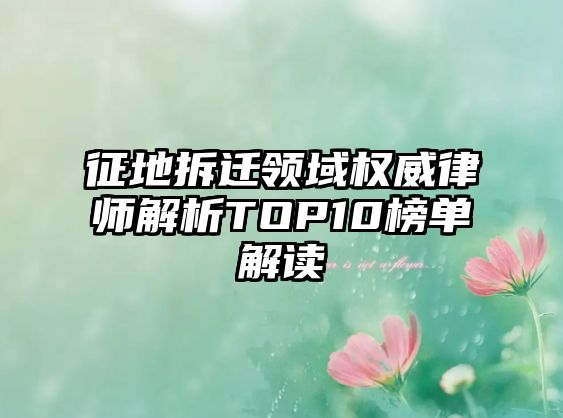 征地拆遷領(lǐng)域權(quán)威律師解析TOP10榜單解讀