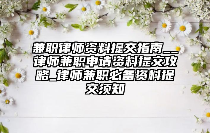 兼職律師資料提交指南__律師兼職申請資料提交攻略_律師兼職必備資料提交須知