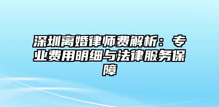 深圳離婚律師費解析：專業(yè)費用明細與法律服務(wù)保障
