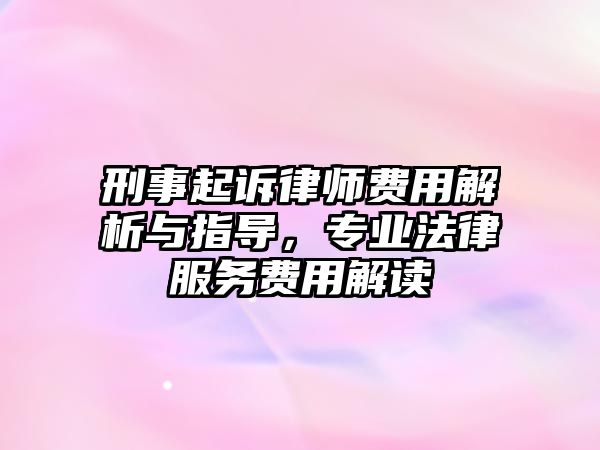 刑事起訴律師費(fèi)用解析與指導(dǎo)，專業(yè)法律服務(wù)費(fèi)用解讀