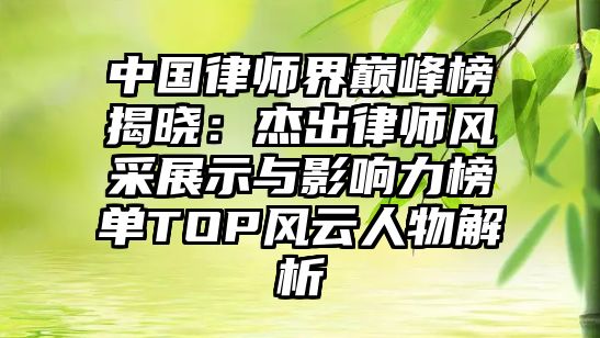 中國律師界巔峰榜揭曉：杰出律師風(fēng)采展示與影響力榜單TOP風(fēng)云人物解析