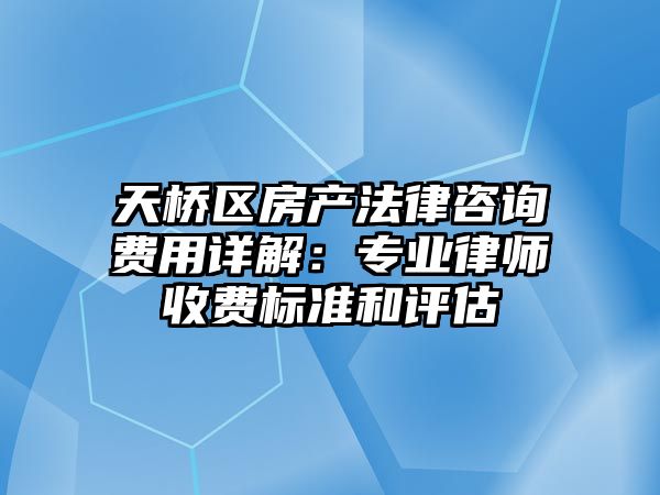 天橋區房產法律咨詢費用詳解：專業律師收費標準和評估