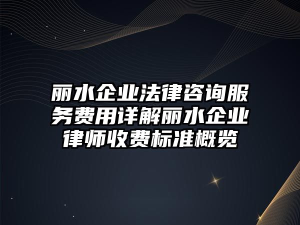 麗水企業法律咨詢服務費用詳解麗水企業律師收費標準概覽