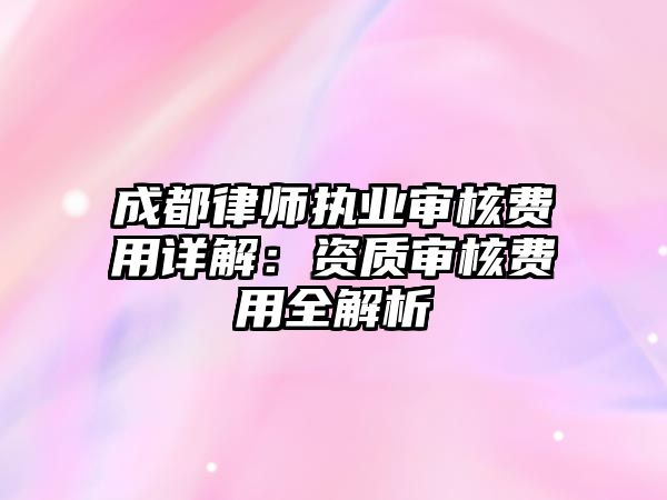 成都律師執(zhí)業(yè)審核費用詳解：資質(zhì)審核費用全解析