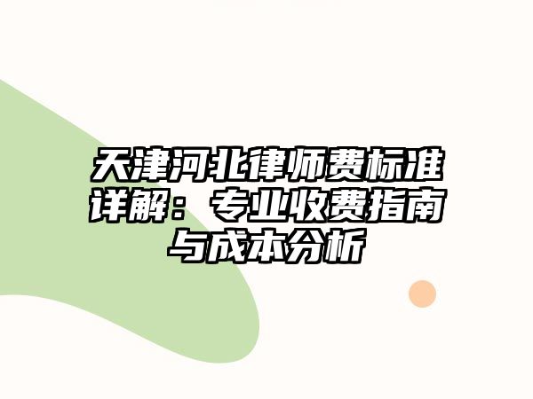 天津河北律師費(fèi)標(biāo)準(zhǔn)詳解：專業(yè)收費(fèi)指南與成本分析