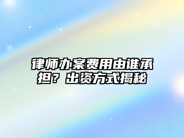律師辦案費用由誰承擔？出資方式揭秘