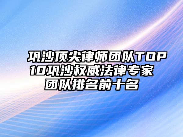 鞏沙頂尖律師團隊TOP10鞏沙權(quán)威法律專家團隊排名前十名
