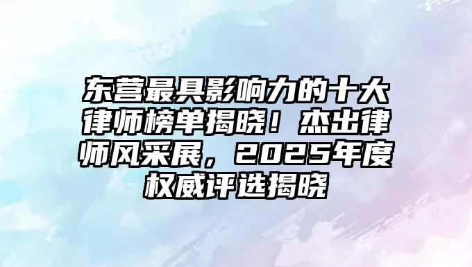 東營最具影響力的十大律師榜單揭曉！杰出律師風采展，2025年度權威評選揭曉