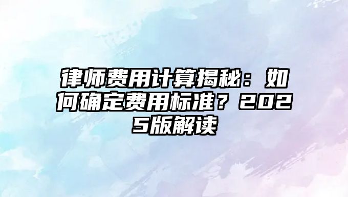 律師費用計算揭秘：如何確定費用標準？2025版解讀