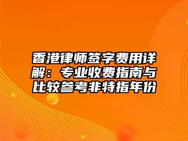 香港律師簽字費(fèi)用詳解：專業(yè)收費(fèi)指南與比較參考非特指年份