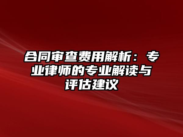 合同審查費用解析：專業律師的專業解讀與評估建議