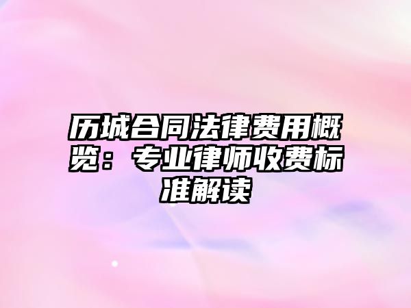 歷城合同法律費用概覽：專業律師收費標準解讀