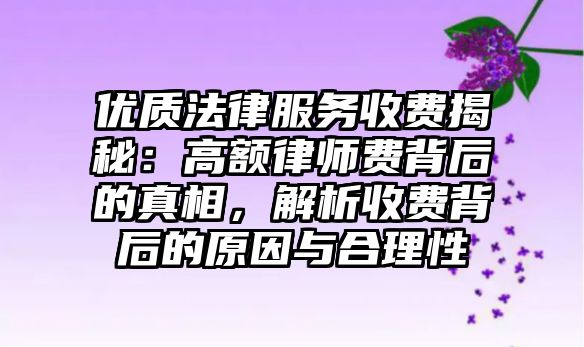 優質法律服務收費揭秘：高額律師費背后的真相，解析收費背后的原因與合理性