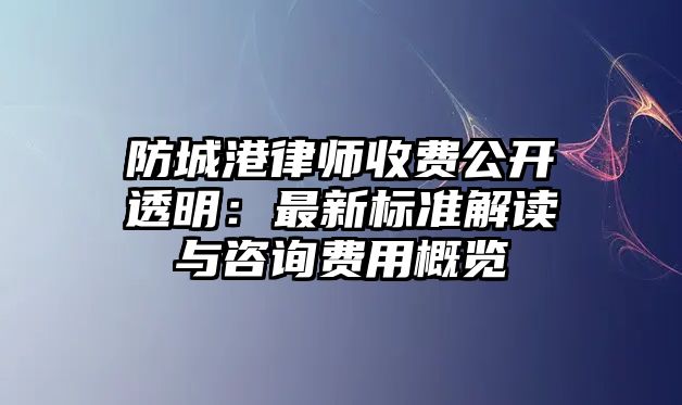 防城港律師收費公開透明：最新標準解讀與咨詢費用概覽