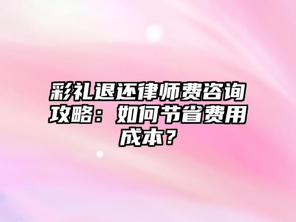 彩禮退還律師費咨詢攻略：如何節(jié)省費用成本？