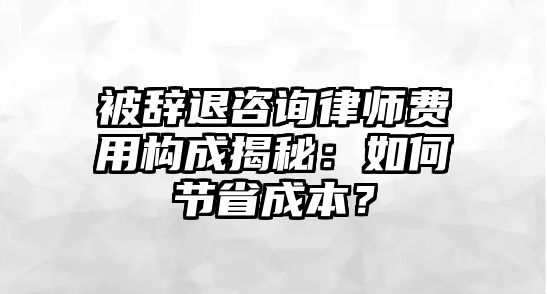 被辭退咨詢律師費用構成揭秘：如何節省成本？
