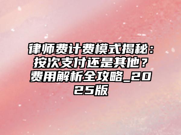 律師費計費模式揭秘：按次支付還是其他？費用解析全攻略_2025版