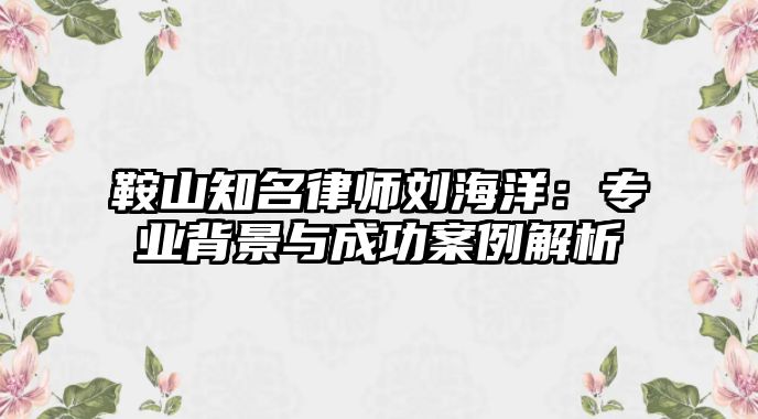 鞍山知名律師劉海洋：專業(yè)背景與成功案例解析