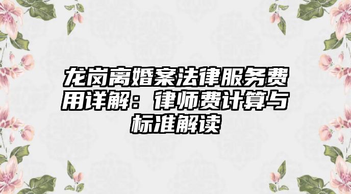 龍崗離婚案法律服務費用詳解：律師費計算與標準解讀