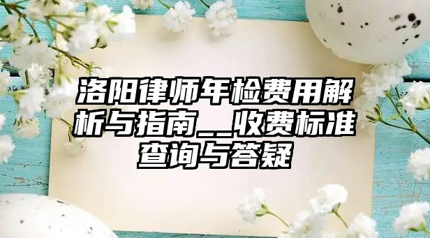 洛陽律師年檢費用解析與指南__收費標準查詢與答疑