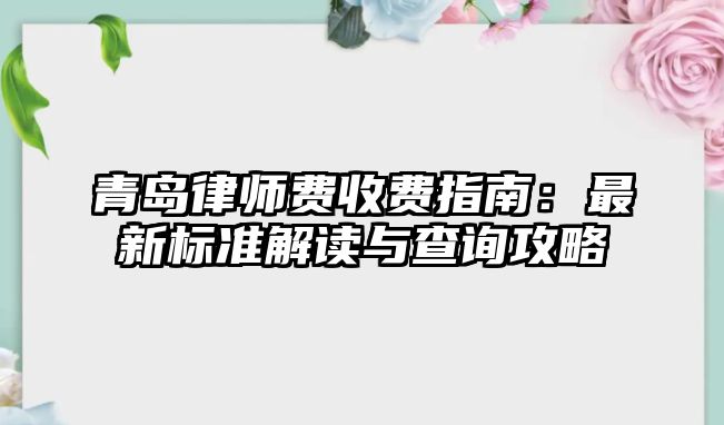 青島律師費收費指南：最新標準解讀與查詢攻略
