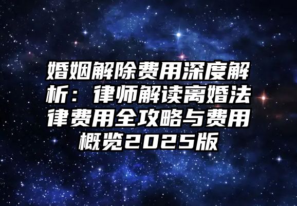 婚姻解除費用深度解析：律師解讀離婚法律費用全攻略與費用概覽2025版