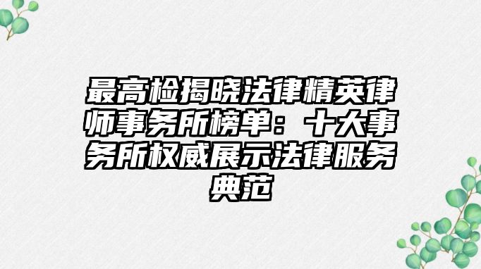 最高檢揭曉法律精英律師事務所榜單：十大事務所權威展示法律服務典范