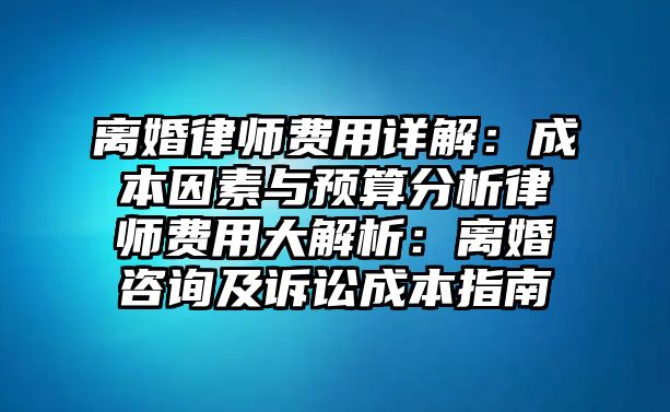 離婚律師費用詳解：成本因素與預算分析律師費用大解析：離婚咨詢及訴訟成本指南