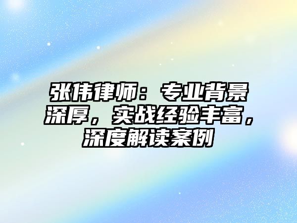 張偉律師：專業背景深厚，實戰經驗豐富，深度解讀案例